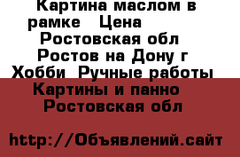 Картина маслом в рамке › Цена ­ 1 000 - Ростовская обл., Ростов-на-Дону г. Хобби. Ручные работы » Картины и панно   . Ростовская обл.